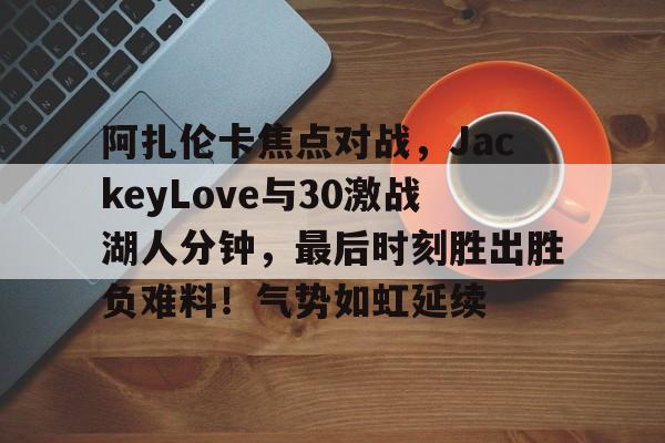 云游戏官方平台-阿扎伦卡焦点对战，JackeyLove与30激战湖人分钟，最后时刻胜出胜负难料！气势如虹延续-云游戏官方平台